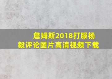 詹姆斯2018打服杨毅评论图片高清视频下载