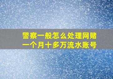 警察一般怎么处理网赌一个月十多万流水账号