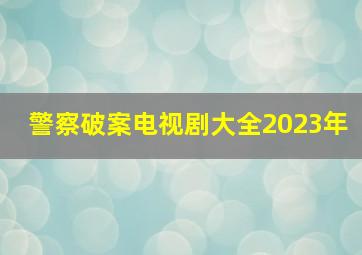 警察破案电视剧大全2023年