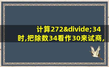 计算272÷34时,把除数34看作30来试商,商会偏几