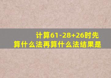 计算61-28+26时先算什么法再算什么法结果是