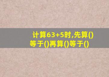 计算63+5时,先算()等于()再算()等于()