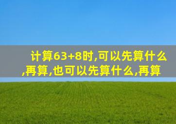 计算63+8时,可以先算什么,再算,也可以先算什么,再算