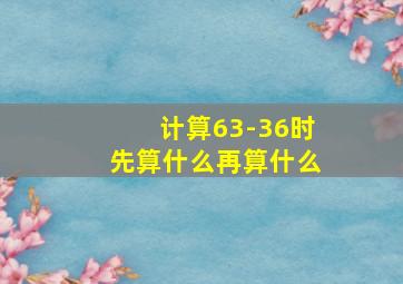 计算63-36时先算什么再算什么