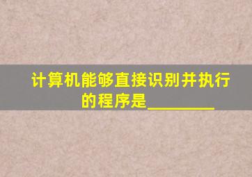 计算机能够直接识别并执行的程序是________