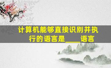 计算机能够直接识别并执行的语言是____语言