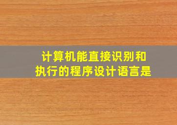 计算机能直接识别和执行的程序设计语言是