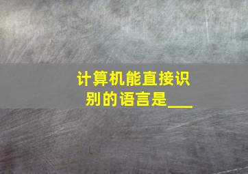 计算机能直接识别的语言是___