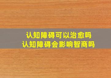 认知障碍可以治愈吗认知障碍会影响智商吗