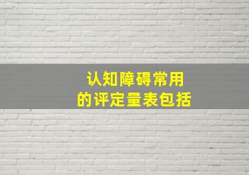 认知障碍常用的评定量表包括