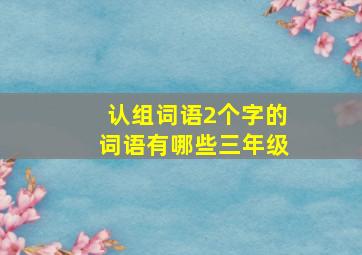 认组词语2个字的词语有哪些三年级