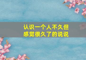 认识一个人不久但感觉很久了的说说