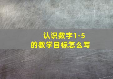 认识数字1-5的教学目标怎么写