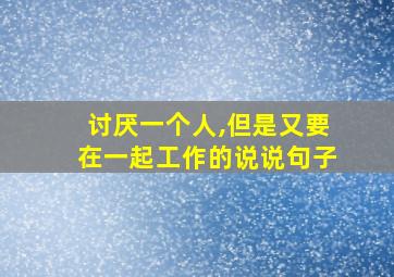 讨厌一个人,但是又要在一起工作的说说句子