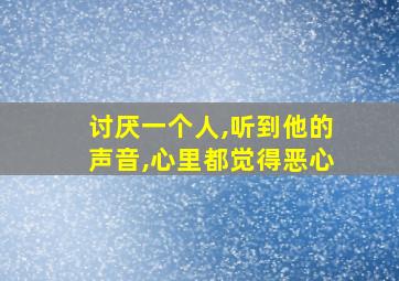 讨厌一个人,听到他的声音,心里都觉得恶心