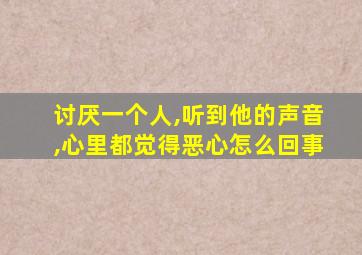 讨厌一个人,听到他的声音,心里都觉得恶心怎么回事