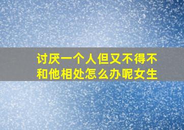 讨厌一个人但又不得不和他相处怎么办呢女生