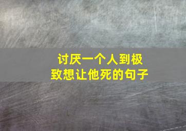 讨厌一个人到极致想让他死的句子