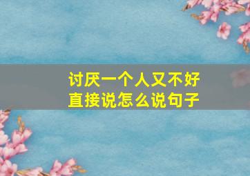 讨厌一个人又不好直接说怎么说句子