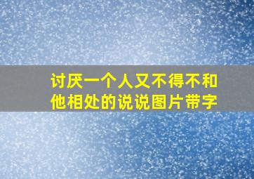 讨厌一个人又不得不和他相处的说说图片带字