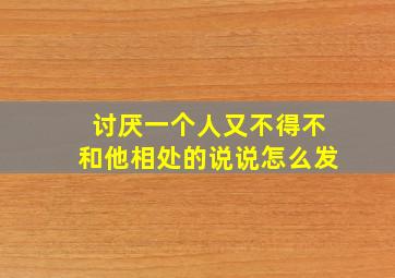 讨厌一个人又不得不和他相处的说说怎么发