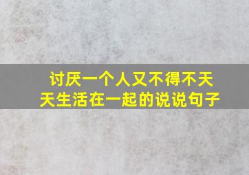 讨厌一个人又不得不天天生活在一起的说说句子