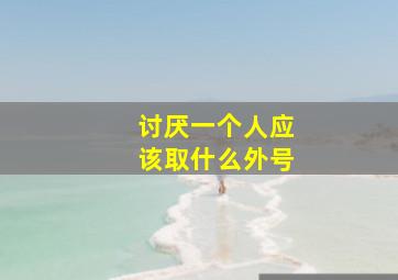 讨厌一个人应该取什么外号