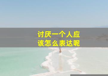 讨厌一个人应该怎么表达呢