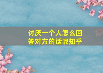 讨厌一个人怎么回答对方的话呢知乎