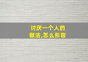 讨厌一个人的做法,怎么形容