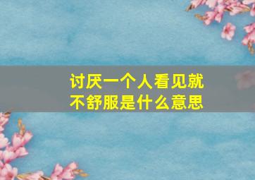 讨厌一个人看见就不舒服是什么意思