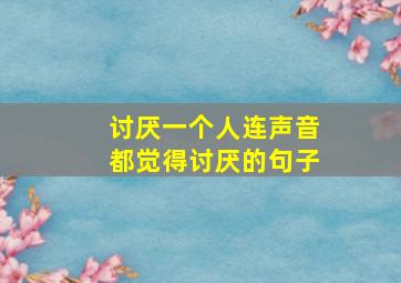 讨厌一个人连声音都觉得讨厌的句子