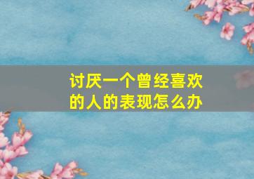 讨厌一个曾经喜欢的人的表现怎么办