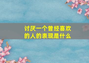 讨厌一个曾经喜欢的人的表现是什么