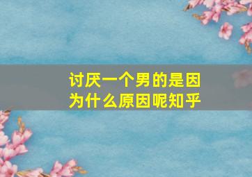 讨厌一个男的是因为什么原因呢知乎