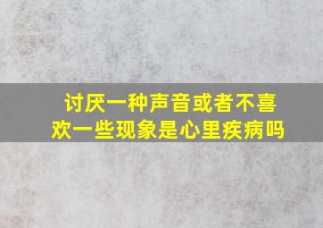 讨厌一种声音或者不喜欢一些现象是心里疾病吗