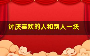 讨厌喜欢的人和别人一块