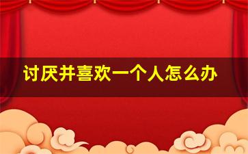 讨厌并喜欢一个人怎么办