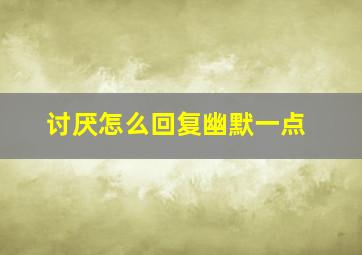 讨厌怎么回复幽默一点