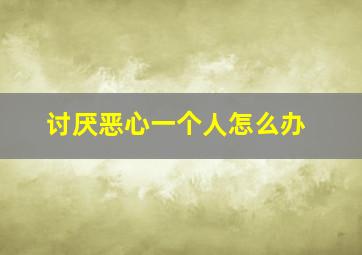 讨厌恶心一个人怎么办