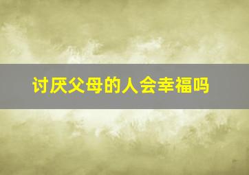 讨厌父母的人会幸福吗