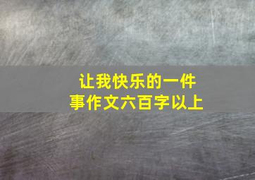 让我快乐的一件事作文六百字以上