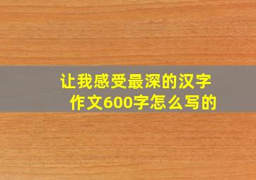 让我感受最深的汉字作文600字怎么写的