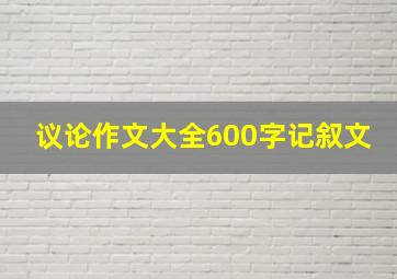 议论作文大全600字记叙文