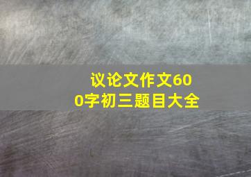 议论文作文600字初三题目大全