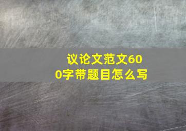 议论文范文600字带题目怎么写