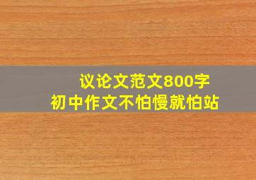 议论文范文800字初中作文不怕慢就怕站