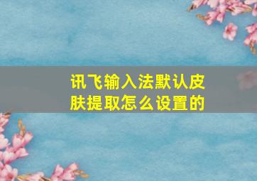 讯飞输入法默认皮肤提取怎么设置的