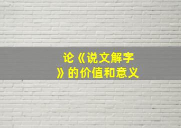 论《说文解字》的价值和意义