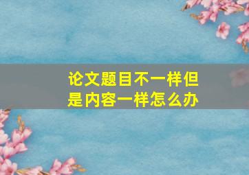 论文题目不一样但是内容一样怎么办